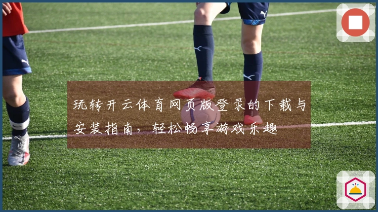 玩转开云体育网页版登录的下载与安装指南，轻松畅享游戏乐趣