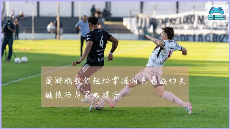 爱游戏教你轻松掌握角色养成的关键技巧与策略提升