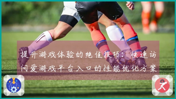 提升游戏体验的绝佳技巧：快速访问爱游戏平台入口的性能优化方案