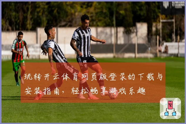 玩转开云体育网页版登录的下载与安装指南，轻松畅享游戏乐趣
