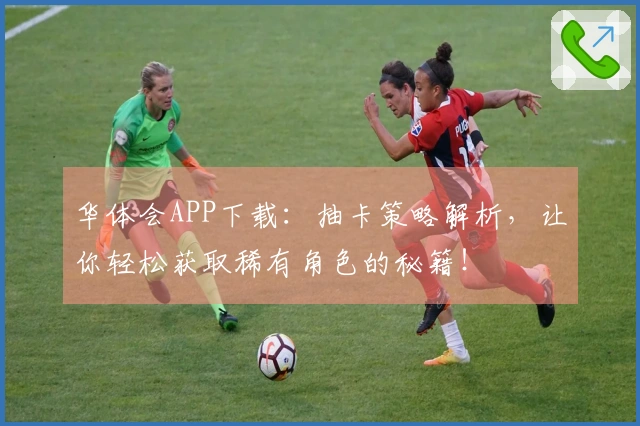 华体会APP下载：抽卡策略解析，让你轻松获取稀有角色的秘籍！