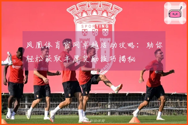 凤凰体育官网卓越活动攻略：助你轻松获取丰厚奖励技巧揭秘