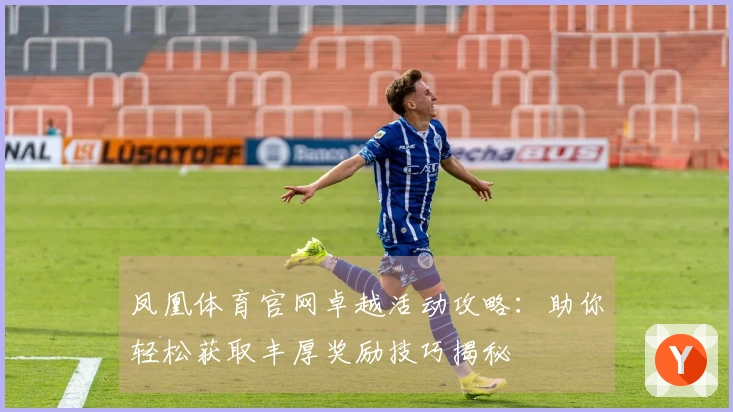 凤凰体育官网卓越活动攻略：助你轻松获取丰厚奖励技巧揭秘